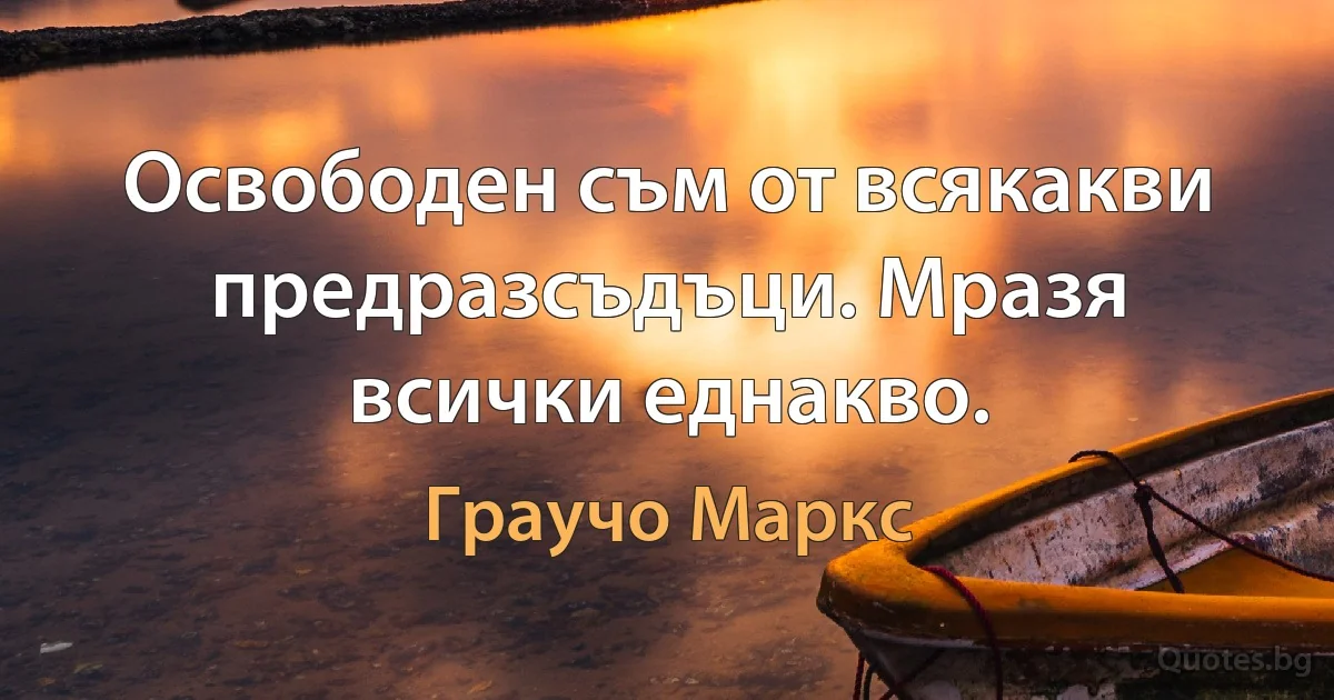 Освободен съм от всякакви предразсъдъци. Мразя всички еднакво. (Граучо Маркс)