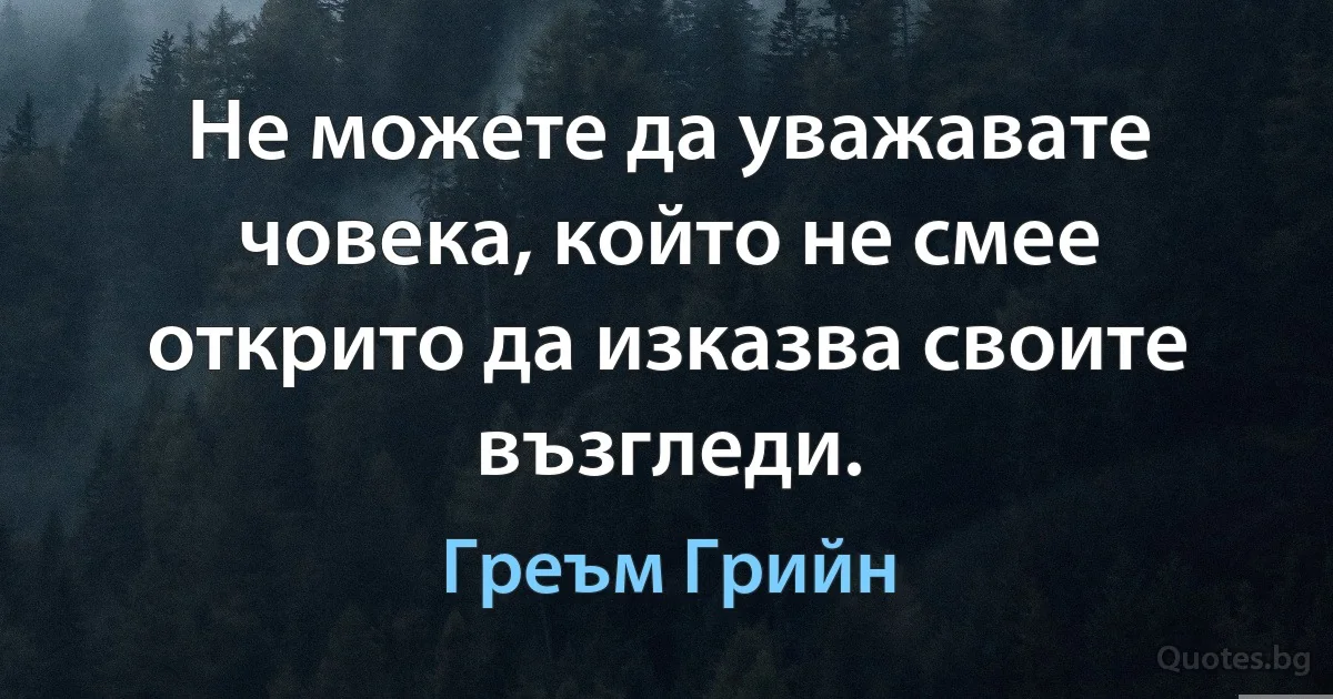 Не можете да уважавате човека, който не смее открито да изказва своите възгледи. (Греъм Грийн)