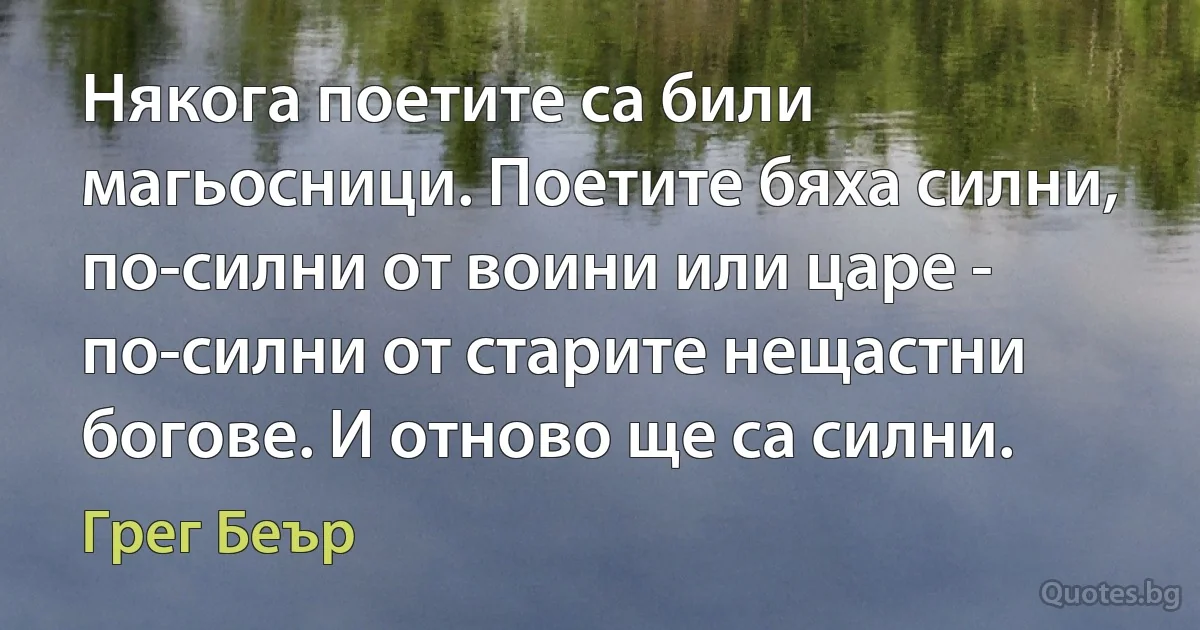 Някога поетите са били магьосници. Поетите бяха силни, по-силни от воини или царе - по-силни от старите нещастни богове. И отново ще са силни. (Грег Беър)