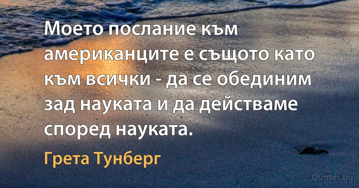 Моето послание към американците е същото като към всички - да се обединим зад науката и да действаме според науката. (Грета Тунберг)