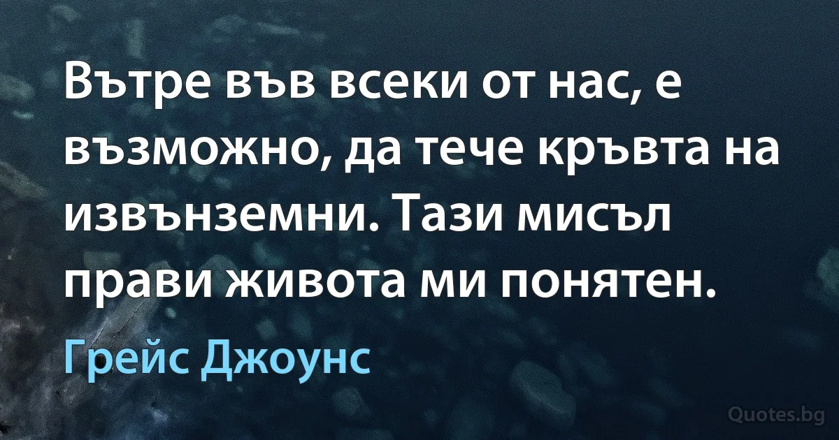 Вътре във всеки от нас, е възможно, да тече кръвта на извънземни. Тази мисъл прави живота ми понятен. (Грейс Джоунс)