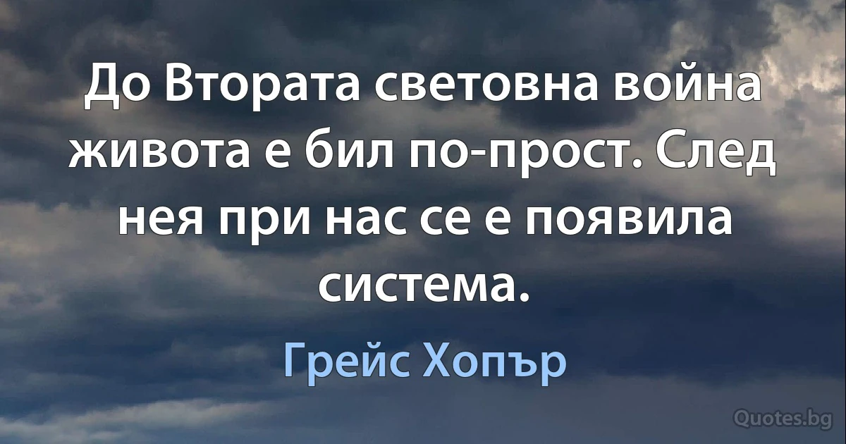 До Втората световна война живота е бил по-прост. След нея при нас се е появила система. (Грейс Хопър)