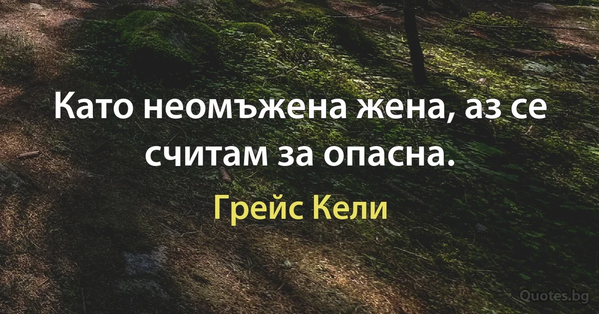 Като неомъжена жена, аз се считам за опасна. (Грейс Кели)