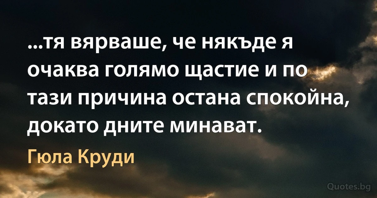 ...тя вярваше, че някъде я очаква голямо щастие и по тази причина остана спокойна, докато дните минават. (Гюла Круди)