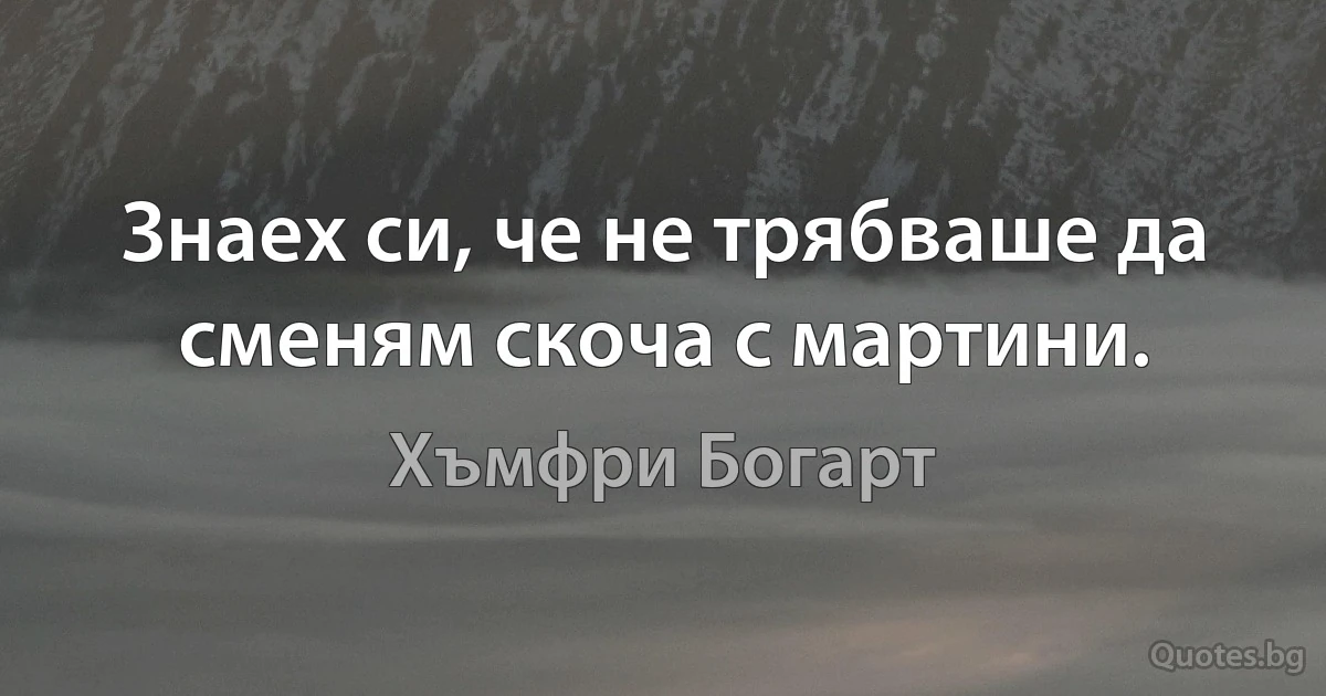 Знаех си, че не трябваше да сменям скоча с мартини. (Хъмфри Богарт)