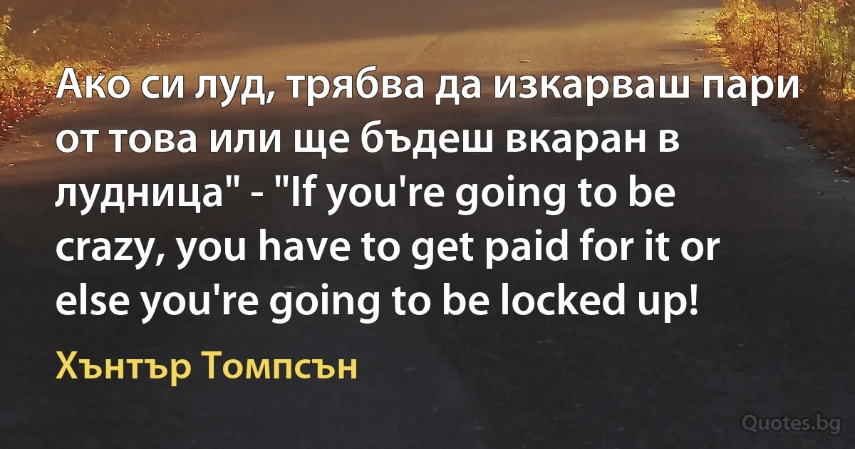 Ако си луд, трябва да изкарваш пари от това или ще бъдеш вкаран в лудница" - "If you're going to be crazy, you have to get paid for it or else you're going to be locked up! (Хънтър Томпсън)