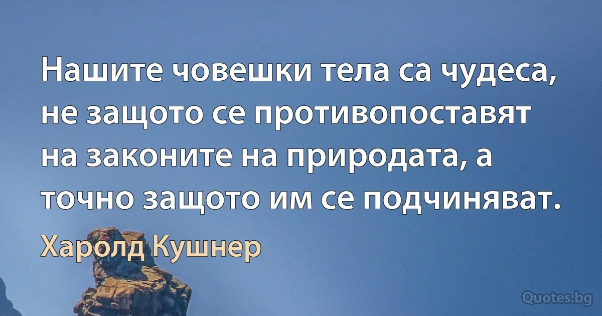 Нашите човешки тела са чудеса, не защото се противопоставят на законите на природата, а точно защото им се подчиняват. (Харолд Кушнер)