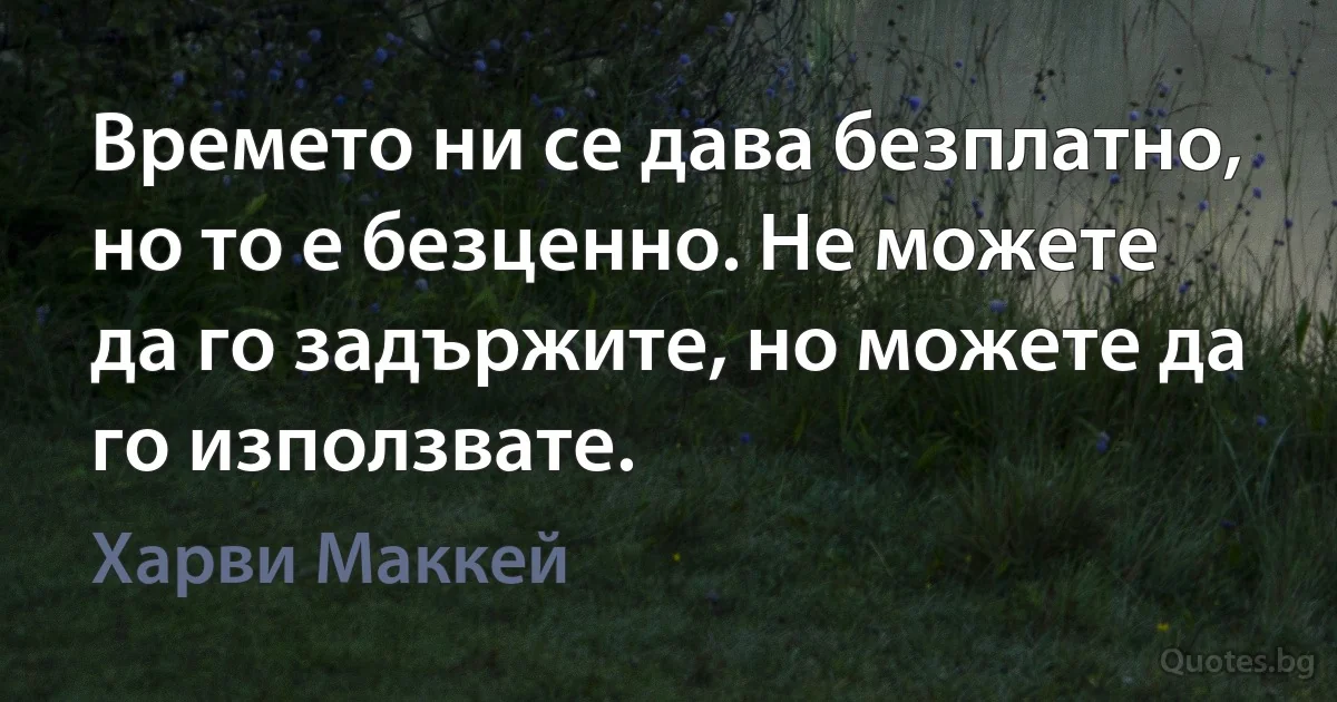 Времето ни се дава безплатно, но то е безценно. Не можете да го задържите, но можете да го използвате. (Харви Маккей)