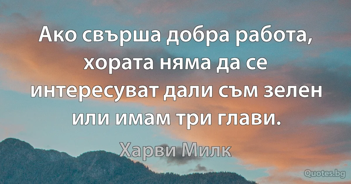 Ако свърша добра работа, хората няма да се интересуват дали съм зелен или имам три глави. (Харви Милк)