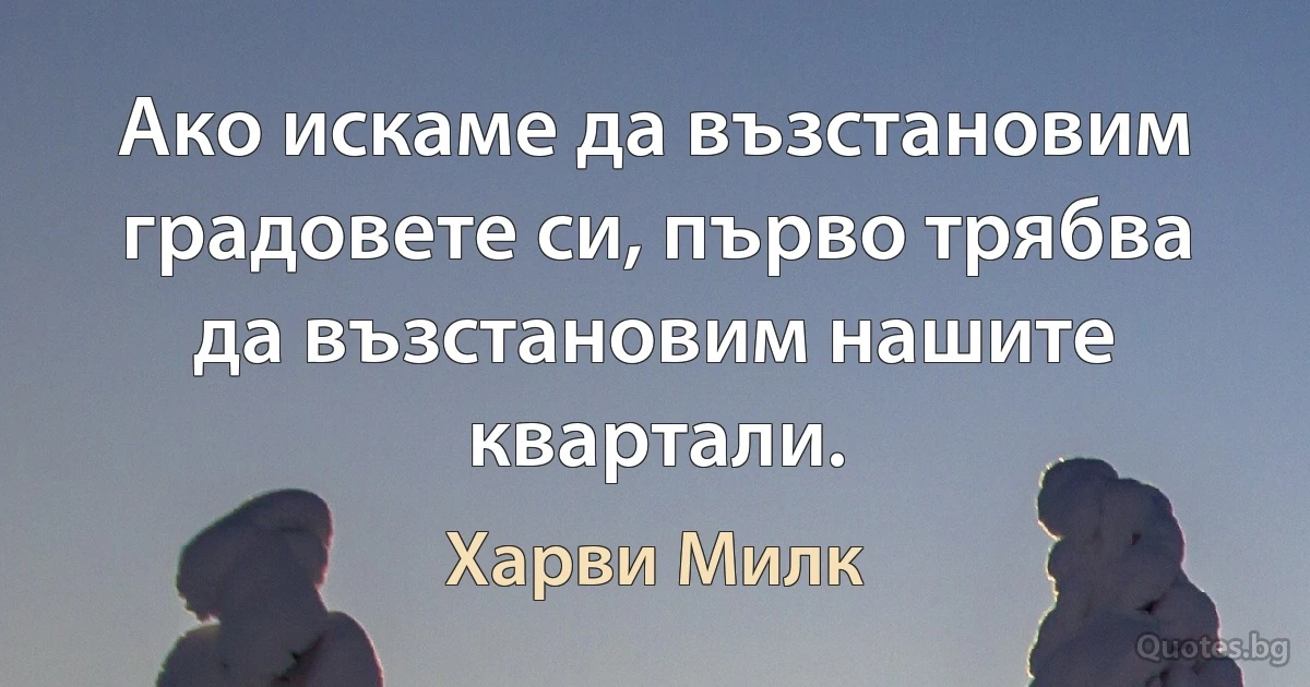 Ако искаме да възстановим градовете си, първо трябва да възстановим нашите квартали. (Харви Милк)