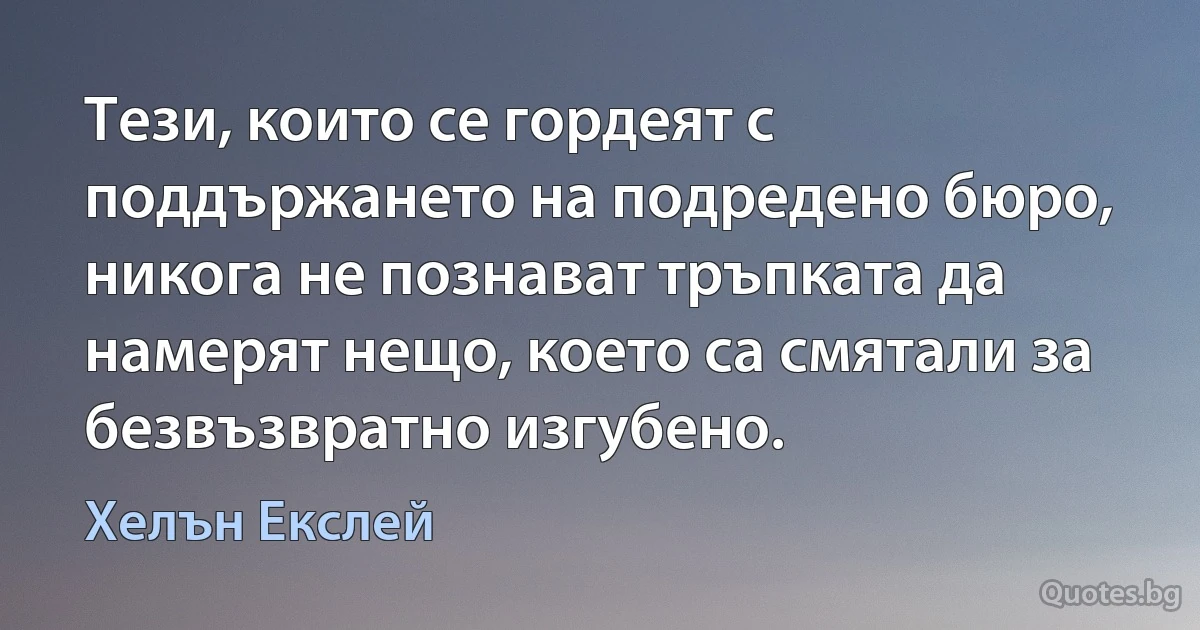 Тези, които се гордеят с поддържането на подредено бюро, никога не познават тръпката да намерят нещо, което са смятали за безвъзвратно изгубено. (Хелън Екслей)