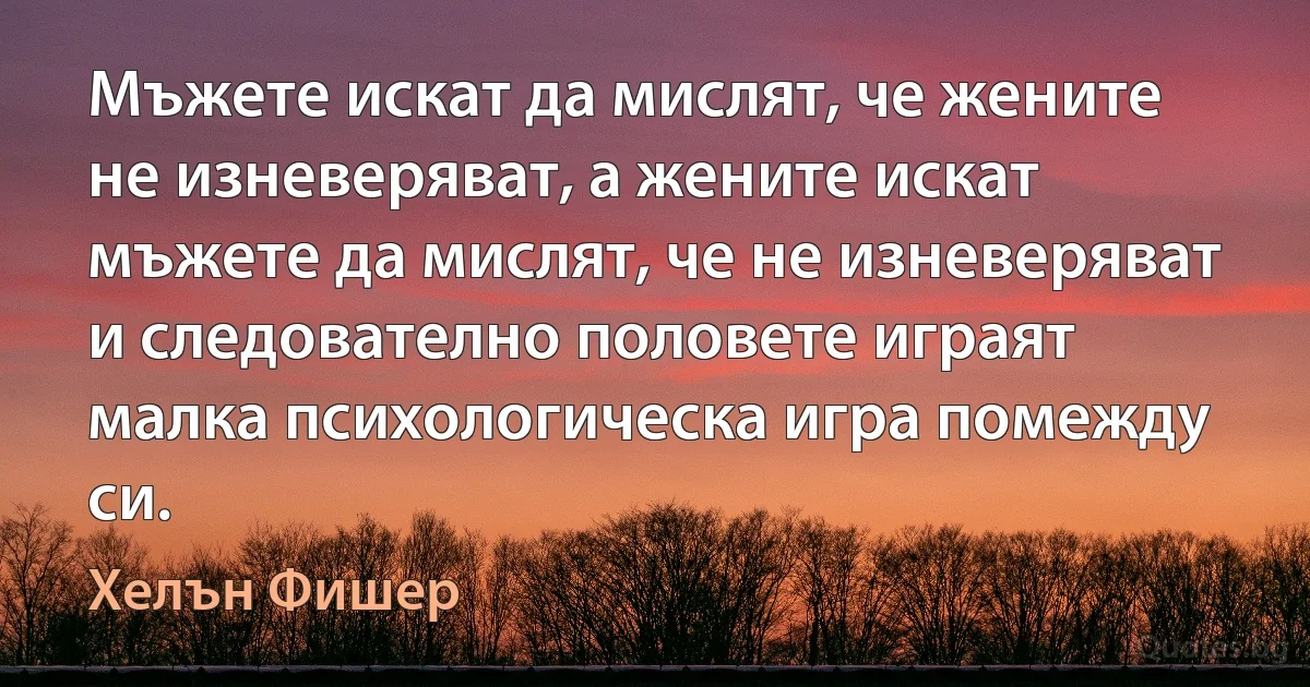 Мъжете искат да мислят, че жените не изневеряват, а жените искат мъжете да мислят, че не изневеряват и следователно половете играят малка психологическа игра помежду си. (Хелън Фишер)