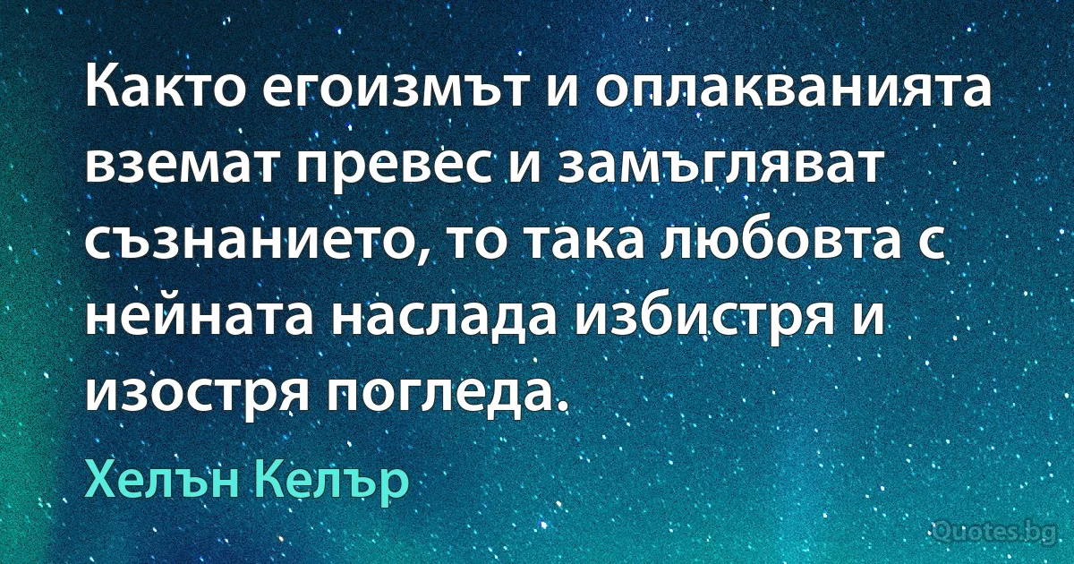 Както егоизмът и оплакванията вземат превес и замъгляват съзнанието, то така любовта с нейната наслада избистря и изостря погледа. (Хелън Келър)