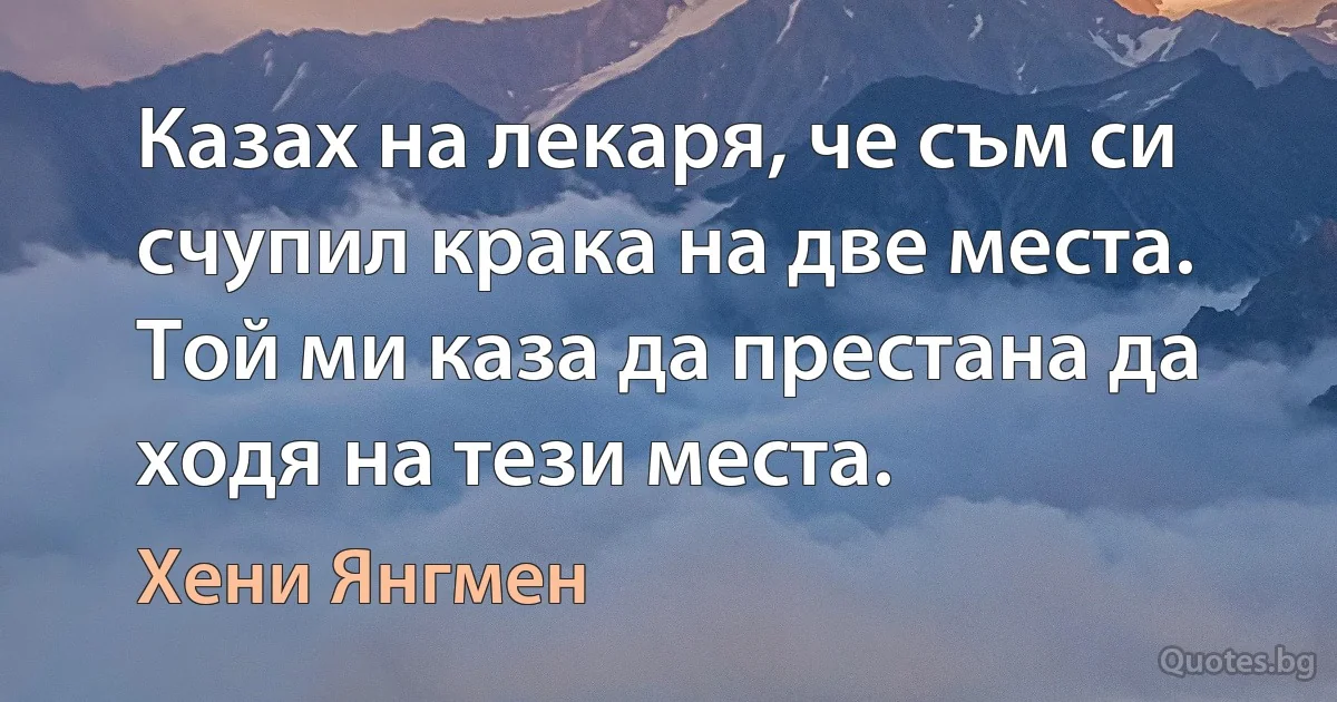 Казах на лекаря, че съм си счупил крака на две места. Той ми каза да престана да ходя на тези места. (Хени Янгмен)