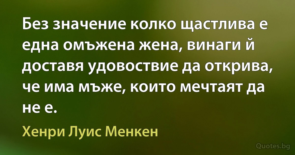 Без значение колко щастлива е една омъжена жена, винаги й доставя удовоствие да открива, че има мъже, които мечтаят да не е. (Хенри Луис Менкен)