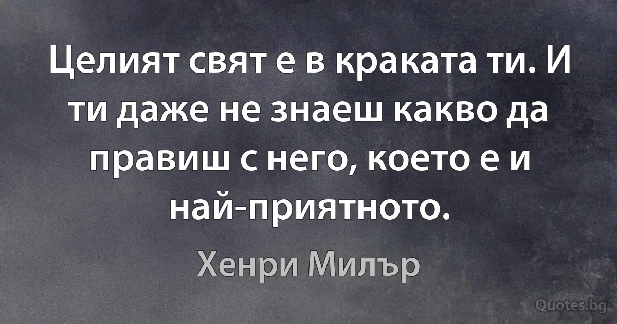 Целият свят е в краката ти. И ти даже не знаеш какво да правиш с него, което е и най-приятното. (Хенри Милър)