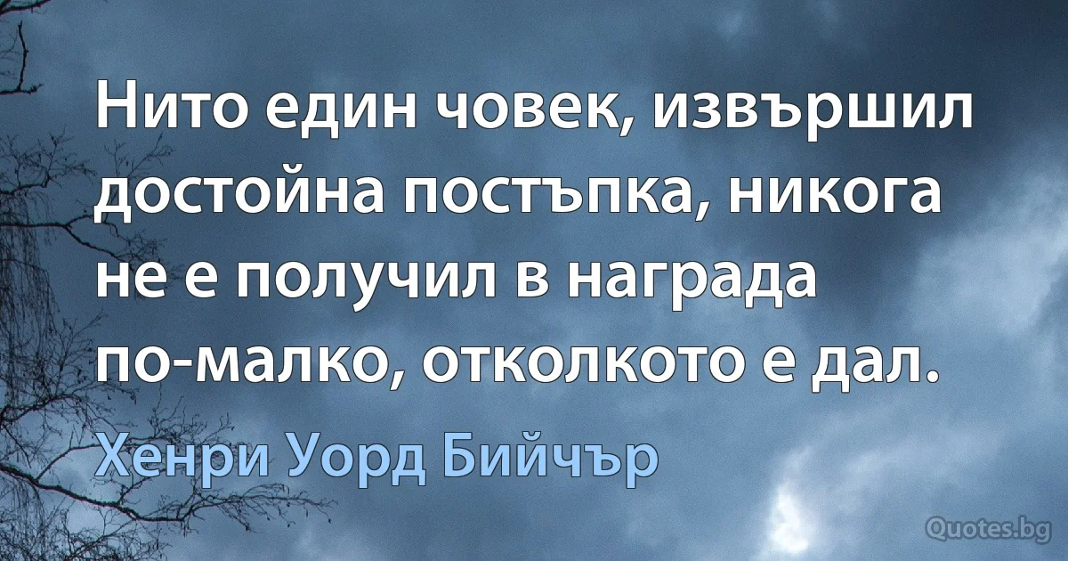 Нито един човек, извършил достойна постъпка, никога не е получил в награда по-малко, отколкото е дал. (Хенри Уорд Бийчър)