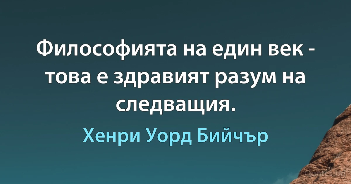 Философията на един век - това е здравият разум на следващия. (Хенри Уорд Бийчър)