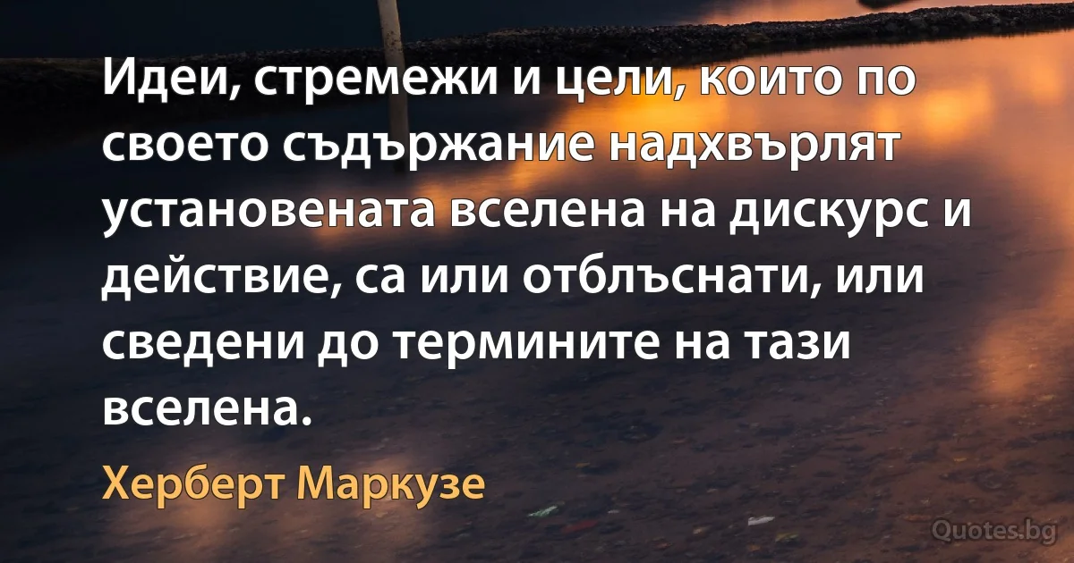 Идеи, стремежи и цели, които по своето съдържание надхвърлят установената вселена на дискурс и действие, са или отблъснати, или сведени до термините на тази вселена. (Херберт Маркузе)