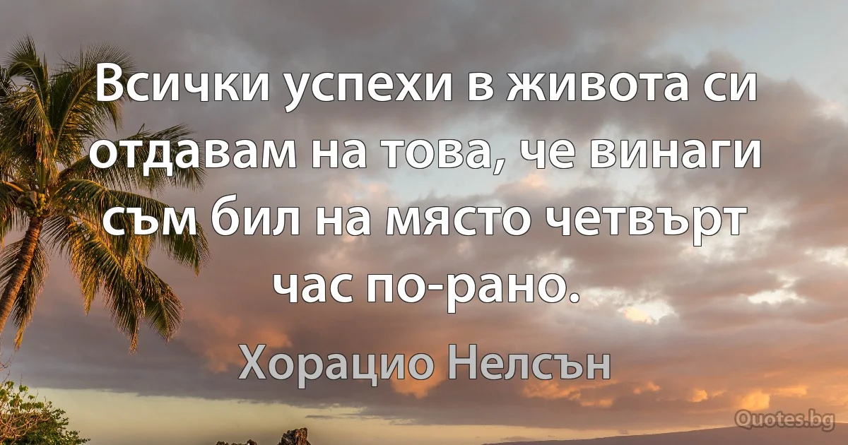 Всички успехи в живота си отдавам на това, че винаги съм бил на място четвърт час по-рано. (Хорацио Нелсън)