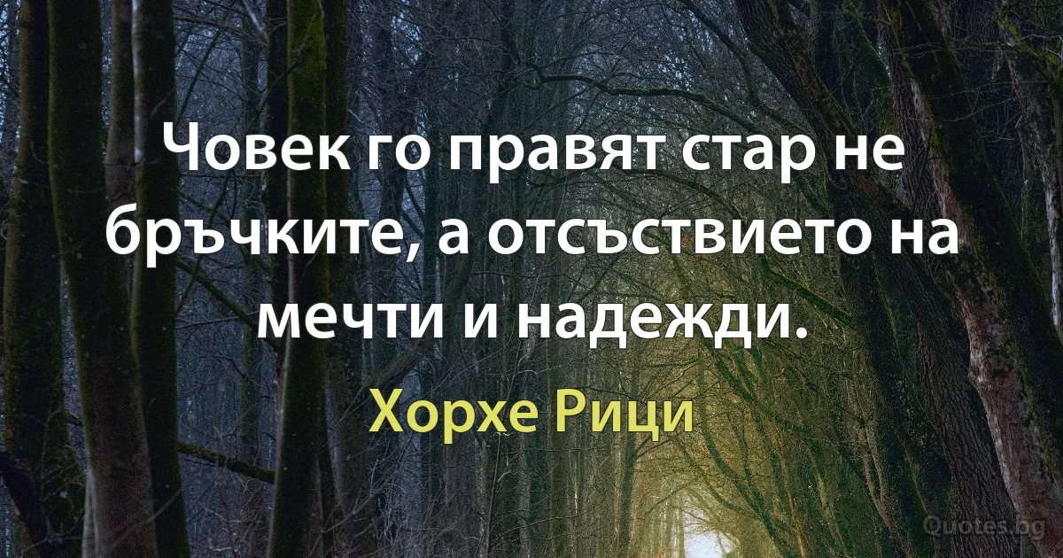 Човек го правят стар не бръчките, а отсъствието на мечти и надежди. (Хорхе Рици)