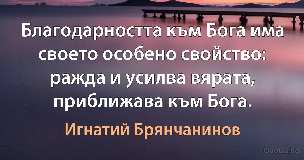 Благодарността към Бога има своето особено свойство: ражда и усилва вярата, приближава към Бога. (Игнатий Брянчанинов)