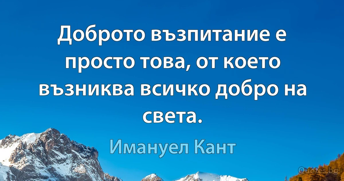 Доброто възпитание е просто това, от което възниква всичко добро на света. (Имануел Кант)