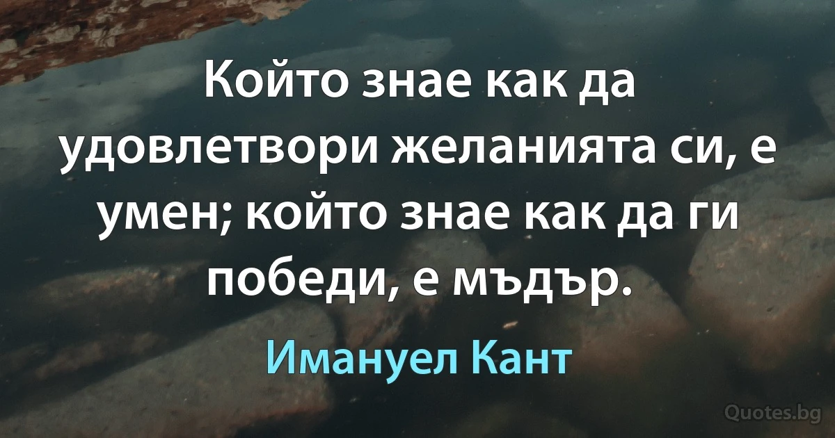 Който знае как да удовлетвори желанията си, е умен; който знае как да ги победи, е мъдър. (Имануел Кант)