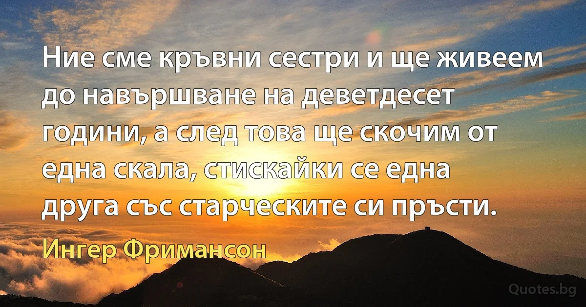 Ние сме кръвни сестри и ще живеем до навършване на деветдесет години, а след това ще скочим от една скала, стискайки се една друга със старческите си пръсти. (Ингер Фримансон)