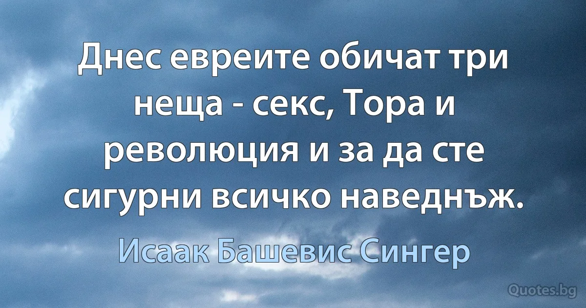 Днес евреите обичат три неща - секс, Тора и революция и за да сте сигурни всичко наведнъж. (Исаак Башевис Сингер)