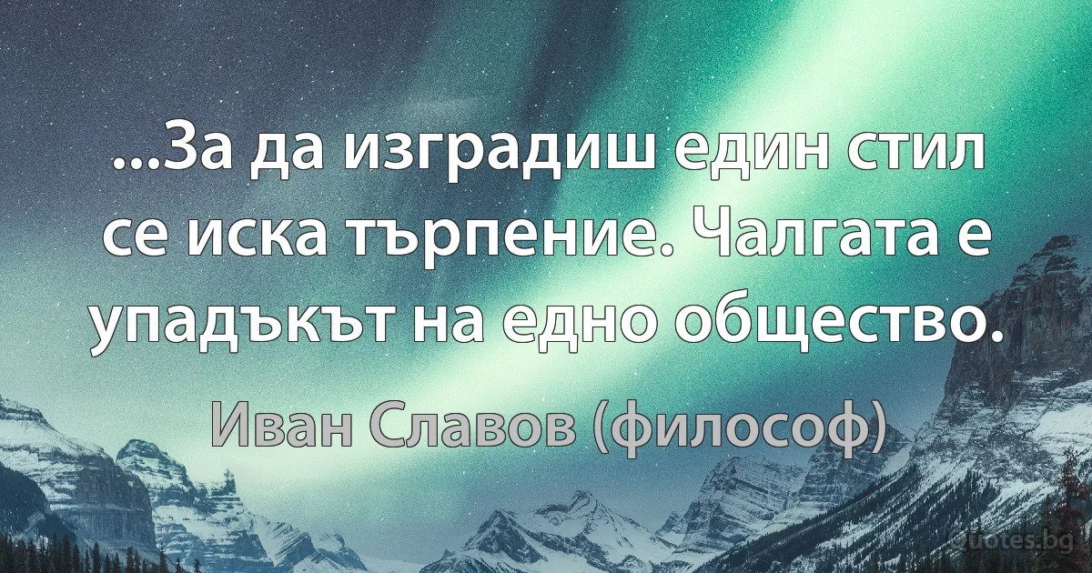 ...За да изградиш един стил се иска търпение. Чалгата е упадъкът на едно общество. (Иван Славов (философ))