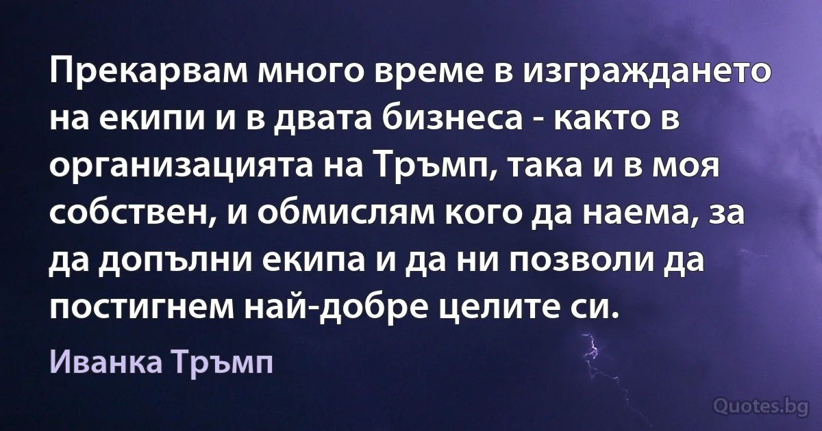 Прекарвам много време в изграждането на екипи и в двата бизнеса - както в организацията на Тръмп, така и в моя собствен, и обмислям кого да наема, за да допълни екипа и да ни позволи да постигнем най-добре целите си. (Иванка Тръмп)