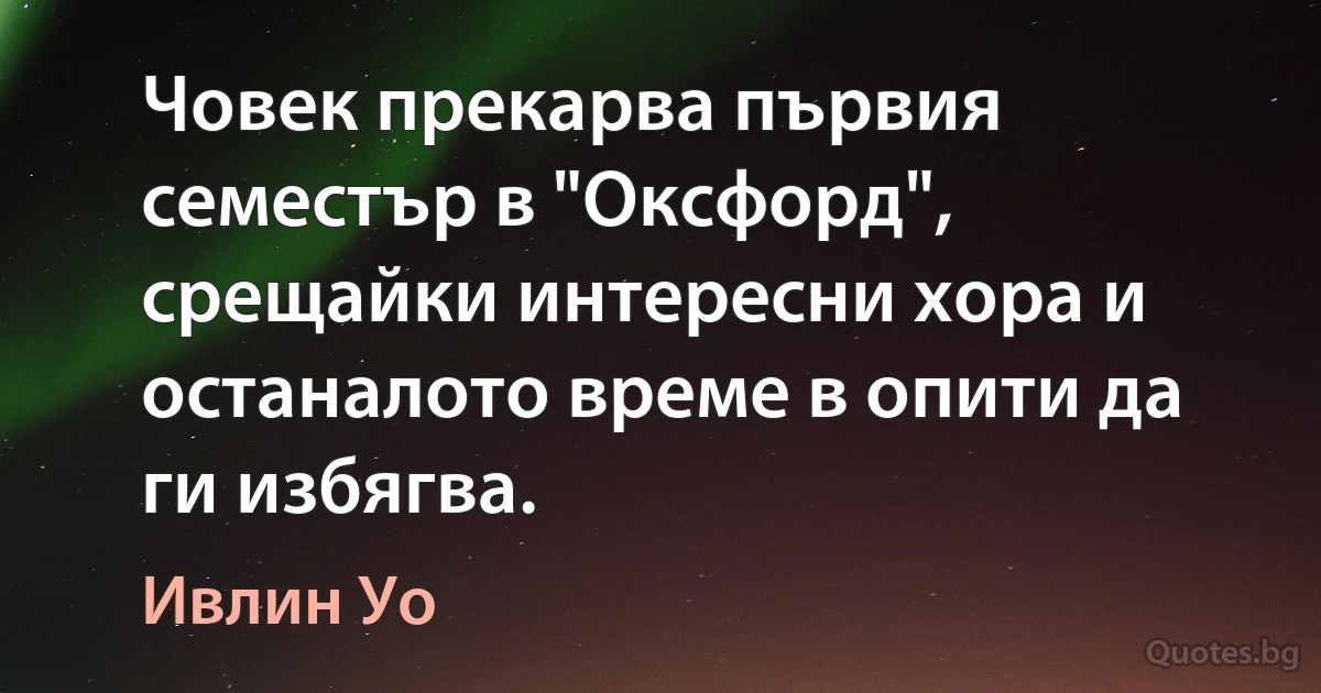 Човек прекарва първия семестър в "Оксфорд", срещайки интересни хора и останалото време в опити да ги избягва. (Ивлин Уо)