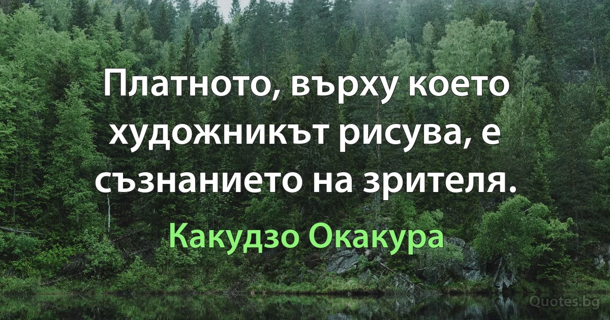 Платното, върху което художникът рисува, е съзнанието на зрителя. (Какудзо Окакура)