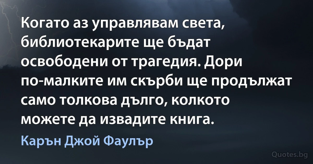 Когато аз управлявам света, библиотекарите ще бъдат освободени от трагедия. Дори по-малките им скърби ще продължат само толкова дълго, колкото можете да извадите книга. (Карън Джой Фаулър)