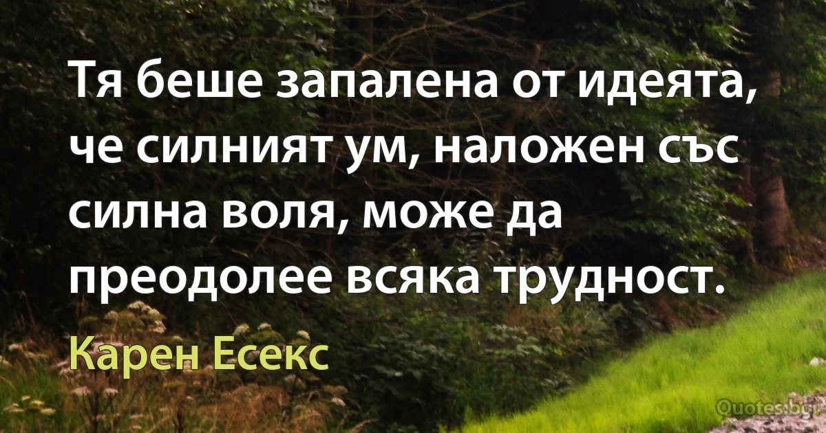 Тя беше запалена от идеята, че силният ум, наложен със силна воля, може да преодолее всяка трудност. (Карен Есекс)