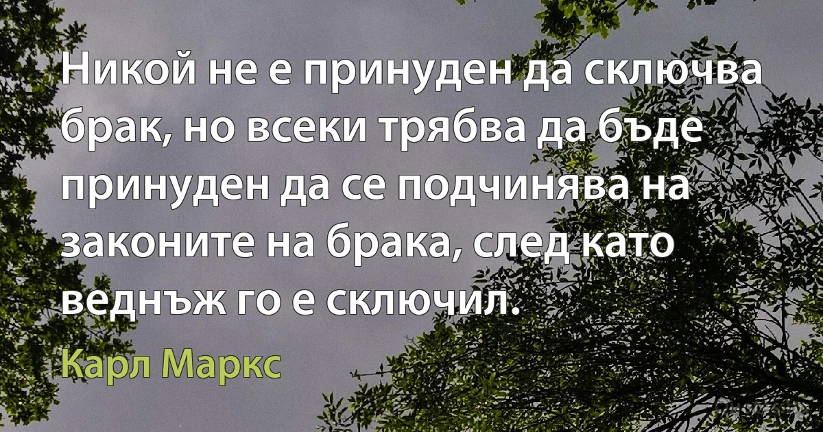 Никой не е принуден да сключва брак, но всеки трябва да бъде принуден да се подчинява на законите на брака, след като веднъж го е сключил. (Карл Маркс)