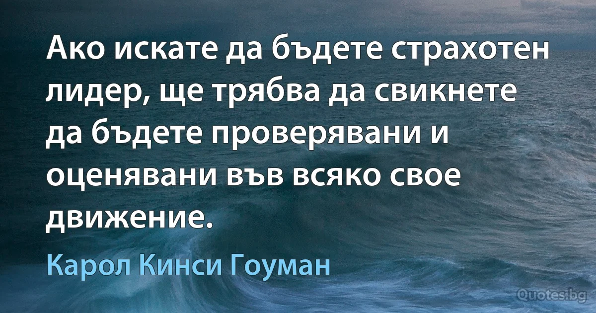 Ако искате да бъдете страхотен лидер, ще трябва да свикнете да бъдете проверявани и оценявани във всяко свое движение. (Карол Кинси Гоуман)