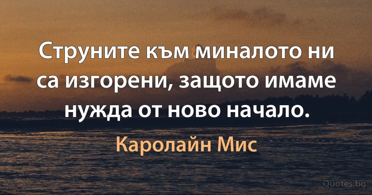 Струните към миналото ни са изгорени, защото имаме нужда от ново начало. (Каролайн Мис)