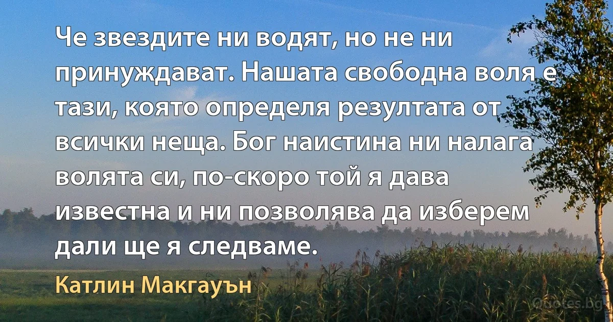 Че звездите ни водят, но не ни принуждават. Нашата свободна воля е тази, която определя резултата от всички неща. Бог наистина ни налага волята си, по-скоро той я дава известна и ни позволява да изберем дали ще я следваме. (Катлин Макгауън)