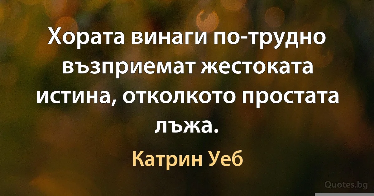 Хората винаги по-трудно възприемат жестоката истина, отколкото простата лъжа. (Катрин Уеб)