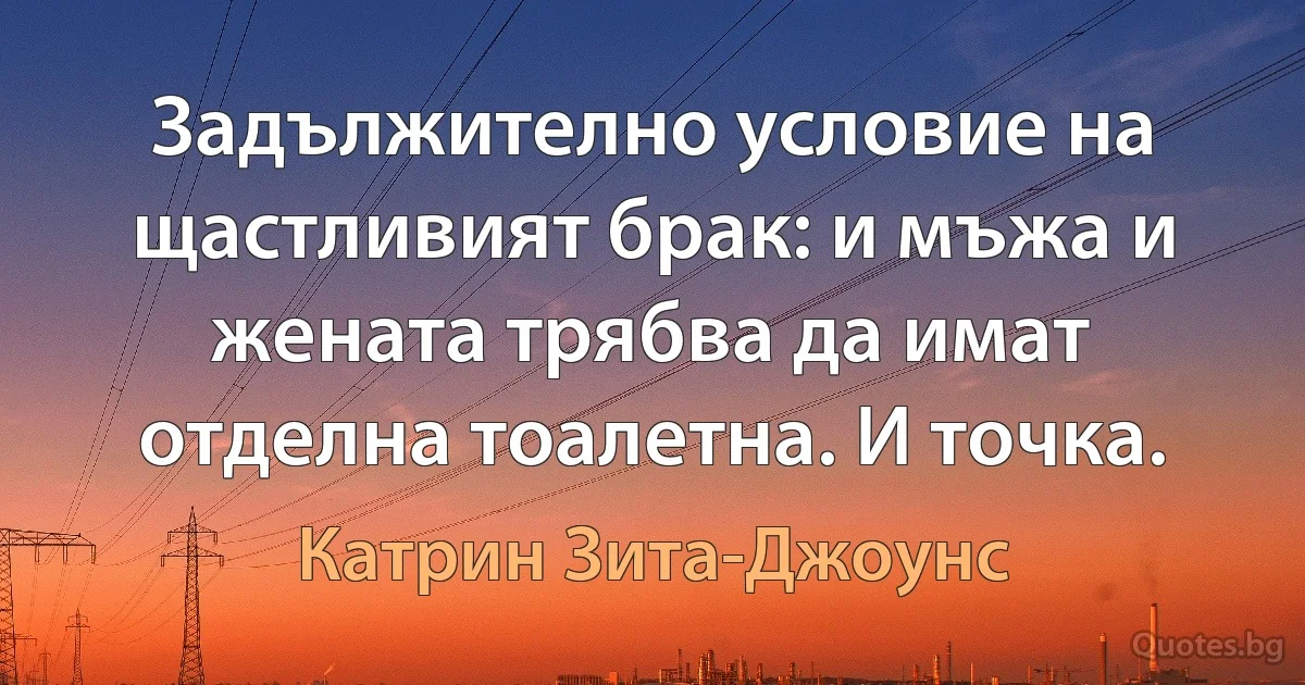 Задължително условие на щастливият брак: и мъжа и жената трябва да имат отделна тоалетна. И точка. (Катрин Зита-Джоунс)