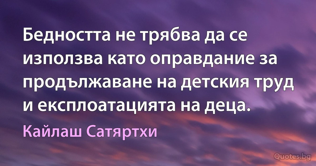 Бедността не трябва да се използва като оправдание за продължаване на детския труд и експлоатацията на деца. (Кайлаш Сатяртхи)