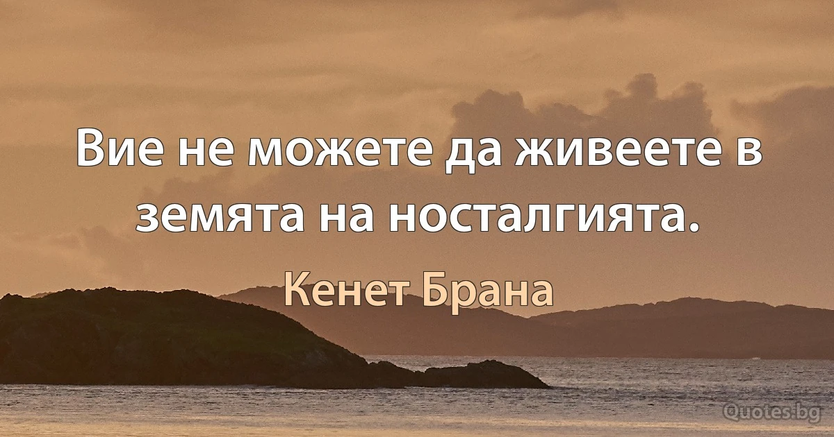 Вие не можете да живеете в земята на носталгията. (Кенет Брана)