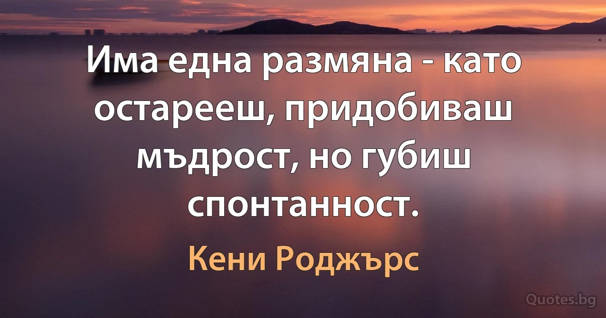 Има една размяна - като остарееш, придобиваш мъдрост, но губиш спонтанност. (Кени Роджърс)