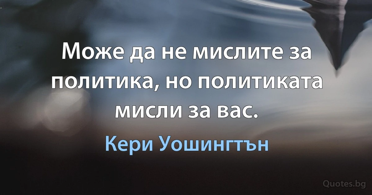 Може да не мислите за политика, но политиката мисли за вас. (Кери Уошингтън)