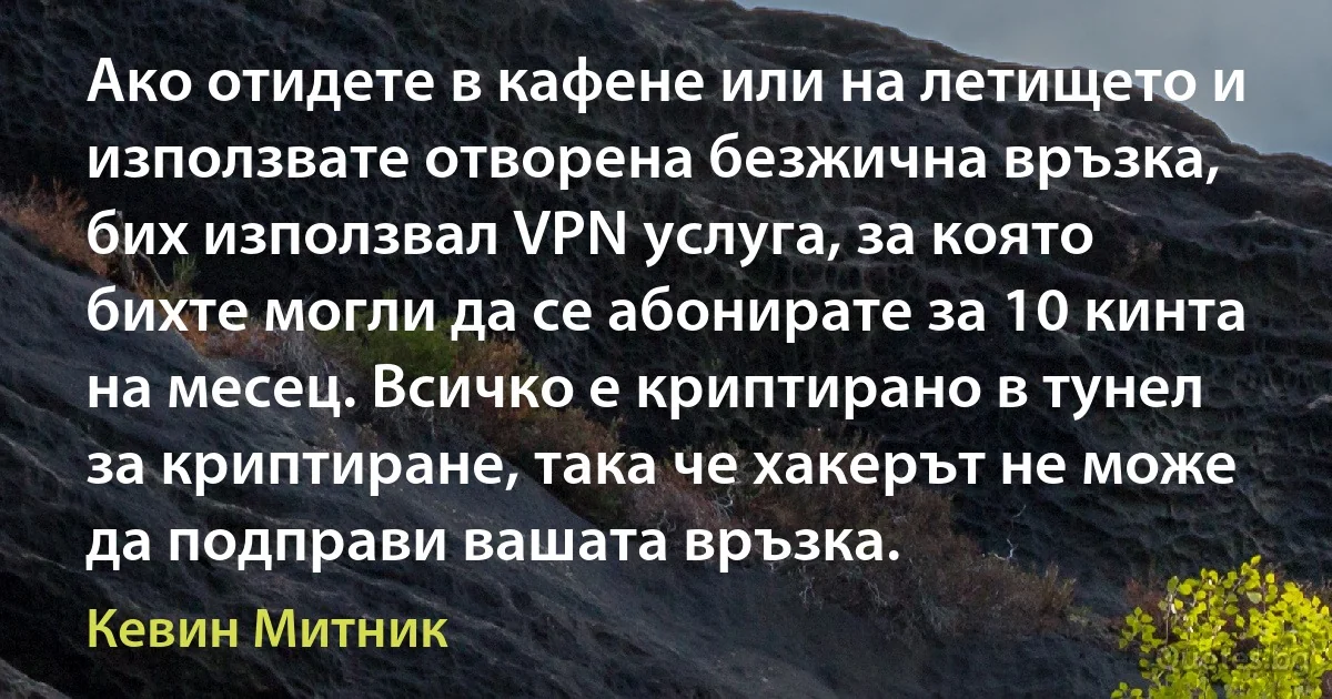 Ако отидете в кафене или на летището и използвате отворена безжична връзка, бих използвал VPN услуга, за която бихте могли да се абонирате за 10 кинта на месец. Всичко е криптирано в тунел за криптиране, така че хакерът не може да подправи вашата връзка. (Кевин Митник)