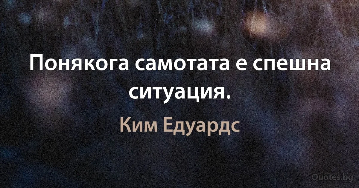 Понякога самотата е спешна ситуация. (Ким Едуардс)