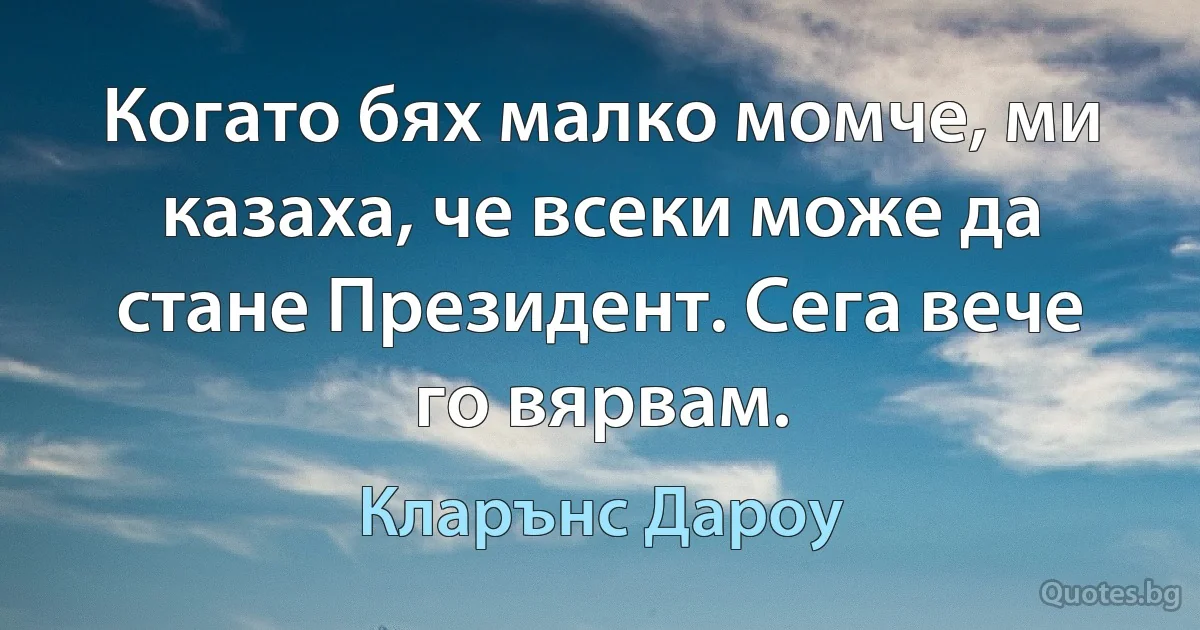 Когато бях малко момче, ми казаха, че всеки може да стане Президент. Сега вече го вярвам. (Кларънс Дароу)