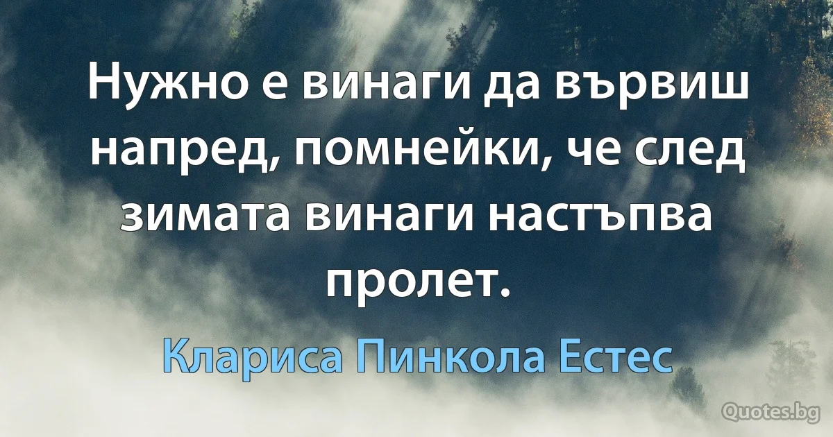 Нужно е винаги да вървиш напред, помнейки, че след зимата винаги настъпва пролет. (Клариса Пинкола Естес)